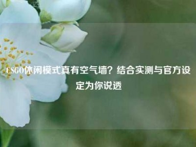 CSGO休闲模式真有空气墙？结合实测与官方设定为你说透