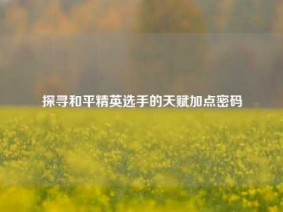 探寻和平精英选手的天赋加点密码