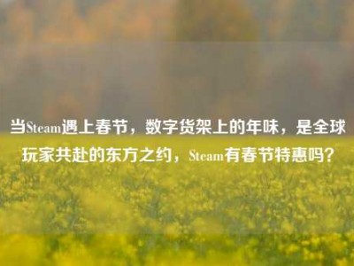 当Steam遇上春节，数字货架上的年味，是全球玩家共赴的东方之约，Steam有春节特惠吗？