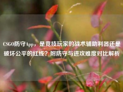 CSGO防守App，是竞技玩家的战术辅助利器还是破坏公平的红线？附防守与进攻难度对比解析