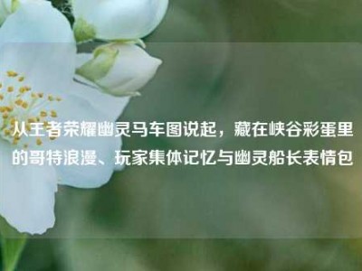 从王者荣耀幽灵马车图说起，藏在峡谷彩蛋里的哥特浪漫、玩家集体记忆与幽灵船长表情包