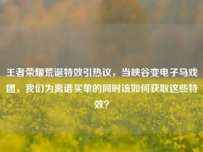 王者荣耀荒诞特效引热议，当峡谷变电子马戏团，我们为离谱买单的同时该如何获取这些特效？
