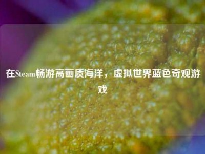 在Steam畅游高画质海洋，虚拟世界蓝色奇观游戏