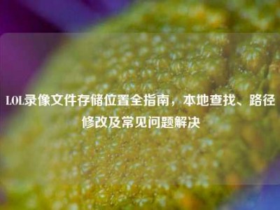 LOL录像文件存储位置全指南，本地查找、路径修改及常见问题解决