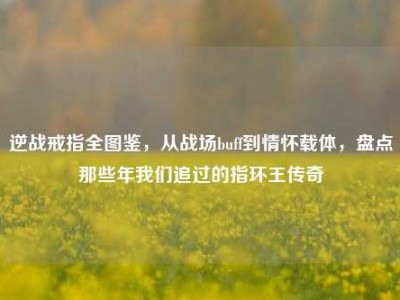 逆战戒指全图鉴，从战场buff到情怀载体，盘点那些年我们追过的指环王传奇