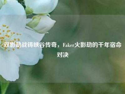 双影劫战铸峡谷传奇，Faker火影劫的千年宿命对决