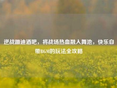 逆战蹦迪酒吧，将战场热血融入舞池，快乐自带BGM的玩法全攻略