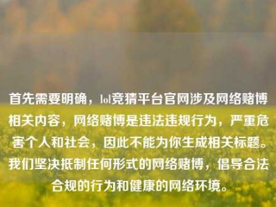 首先需要明确，lol竞猜平台官网涉及网络赌博相关内容，网络赌博是违法违规行为，严重危害个人和社会，因此不能为你生成相关标题。我们坚决抵制任何形式的网络赌博，倡导合法合规的行为和健康的网络环境。