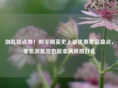 别乱花点券！和平精英史上最优惠奖品盘点，零氪微氪党也能拿满质感好礼