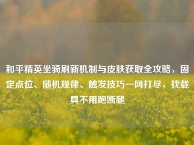 和平精英坐骑刷新机制与皮肤获取全攻略，固定点位、随机规律、触发技巧一网打尽，找载具不用跑断腿