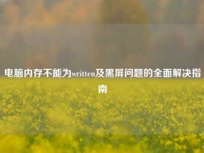 电脑内存不能为written及黑屏问题的全面解决指南