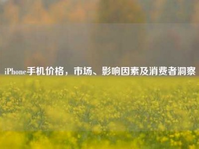 iPhone手机价格，市场、影响因素及消费者洞察