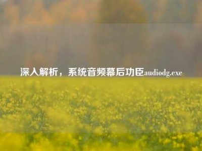 深入解析，系统音频幕后功臣audiodg.exe