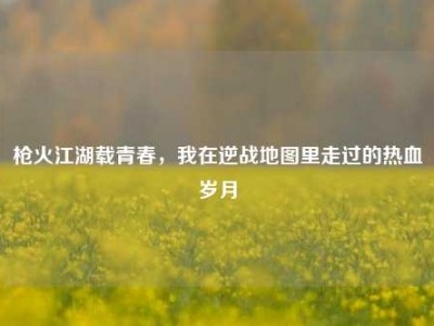 枪火江湖载青春，我在逆战地图里走过的热血岁月