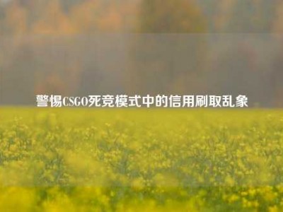 警惕CSGO死竞模式中的信用刷取乱象