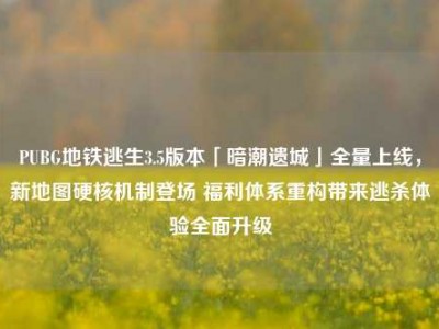 PUBG地铁逃生3.5版本「暗潮遗城」全量上线，新地图硬核机制登场 福利体系重构带来逃杀体验全面升级