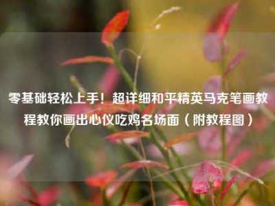 零基础轻松上手！超详细和平精英马克笔画教程教你画出心仪吃鸡名场面（附教程图）