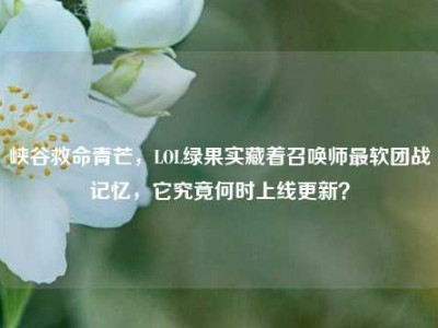 峡谷救命青芒，LOL绿果实藏着召唤师最软团战记忆，它究竟何时上线更新？