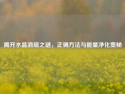揭开水晶消磁之谜，正确方法与能量净化奥秘