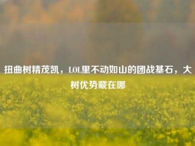 扭曲树精茂凯，LOL里不动如山的团战基石，大树优势藏在哪