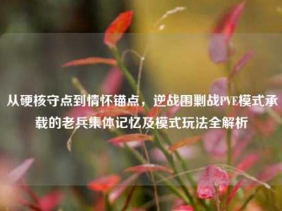 从硬核守点到情怀锚点，逆战围剿战PVE模式承载的老兵集体记忆及模式玩法全解析