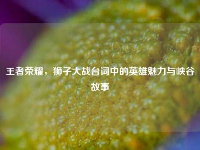 王者荣耀，狮子大战台词中的英雄魅力与峡谷故事