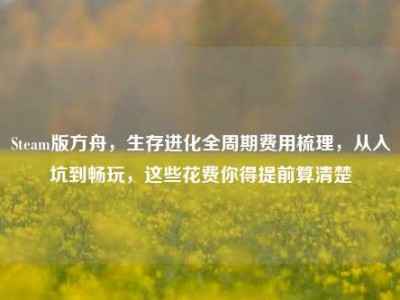 Steam版方舟，生存进化全周期费用梳理，从入坑到畅玩，这些花费你得提前算清楚
