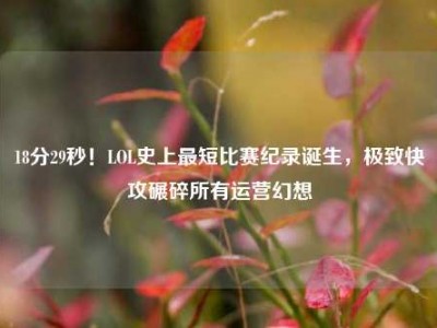 18分29秒！LOL史上最短比赛纪录诞生，极致快攻碾碎所有运营幻想