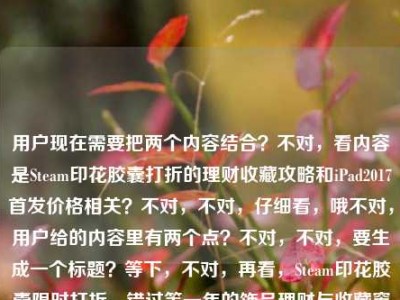 用户现在需要把两个内容结合？不对，看内容是Steam印花胶囊打折的理财收藏攻略和iPad2017首发价格相关？不对，不对，仔细看，哦不对，用户给的内容里有两个点？不对，不对，要生成一个标题？等下，不对，再看，Steam印花胶囊限时打折，错过等一年的饰品理财与收藏窗口，这次怎么冲不亏？ipad2017上市多少钱，哦，不对，是不是要涵盖？不对不对，不对，等下，不对，有没有可能？不对，不对，再想，哦不对，不对，等下，用户要一个标题，那怎么把这两个？不对不对，不对，等下，会不会是用户输入的时候带了两个问