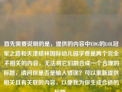 首先需要说明的是，提供的内容中EDG的LOL冠军之路和天津格林国际幼儿园学费是两个完全不相关的内容，无法将它们融合成一个合理的标题，请问你是否是输入错误？可以重新提供相关且有关联的内容，以便我为你生成合适的标题。