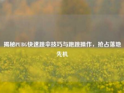 揭秘PUBG快速跳伞技巧与跑跳操作，抢占落地先机