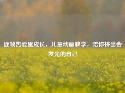 逐帧热爱里成长，儿童动画教学，陪你拼出会发光的自己