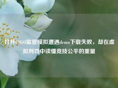 打开CSGO监管模拟遭遇demo下载失败，却在虚拟判罚中读懂竞技公平的重量