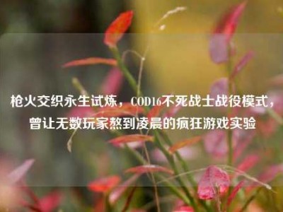 枪火交织永生试炼，COD16不死战士战役模式，曾让无数玩家熬到凌晨的疯狂游戏实验
