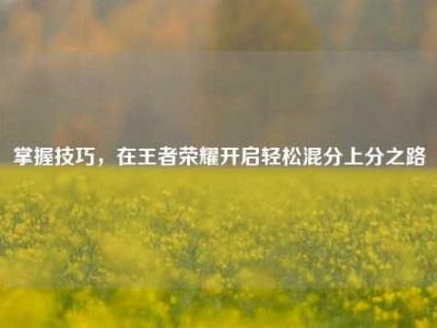 掌握技巧，在王者荣耀开启轻松混分上分之路