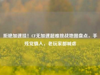 拒绝加速挂！CF无加速超难挑战地图盘点，手残党慎入，老玩家都喊虐