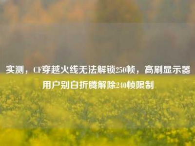 实测，CF穿越火线无法解锁250帧，高刷显示器用户别白折腾解除240帧限制