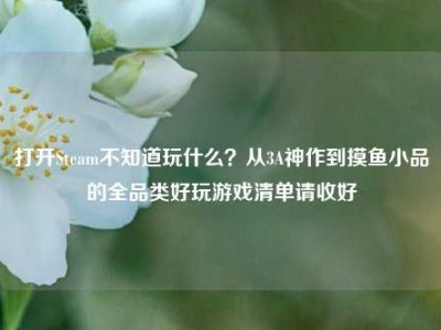 打开Steam不知道玩什么？从3A神作到摸鱼小品的全品类好玩游戏清单请收好