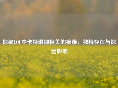 探秘LOL中卡特琳娜相关的痕泰，独特存在与深远影响
