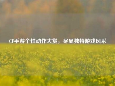 CF手游个性动作大赏，尽显独特游戏风采
