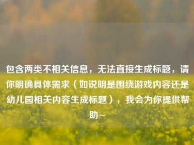 包含两类不相关信息，无法直接生成标题，请你明确具体需求（如说明是围绕游戏内容还是幼儿园相关内容生成标题），我会为你提供帮助~