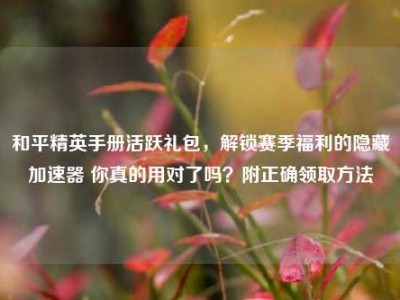 和平精英手册活跃礼包，解锁赛季福利的隐藏加速器 你真的用对了吗？附正确领取方法