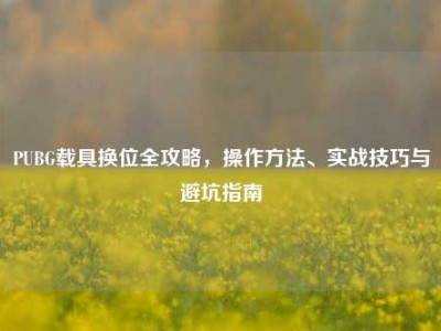 PUBG载具换位全攻略，操作方法、实战技巧与避坑指南