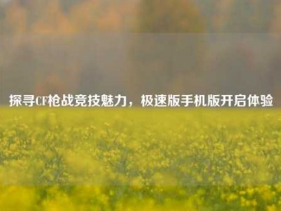 探寻CF枪战竞技魅力，极速版手机版开启体验
