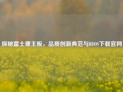 探秘富士康主板，品质创新典范与BIOS下载官网