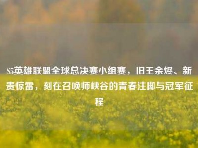 S5英雄联盟全球总决赛小组赛，旧王余烬、新贵惊雷，刻在召唤师峡谷的青春注脚与冠军征程