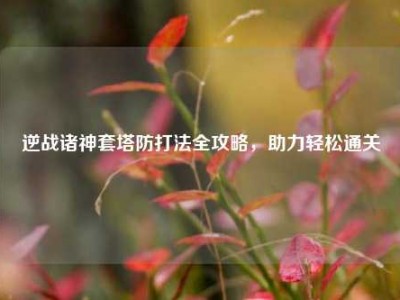 逆战诸神套塔防打法全攻略，助力轻松通关