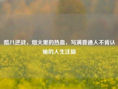 酷八逆战，烟火里的热血，写满普通人不肯认输的人生注脚