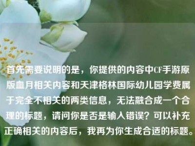 首先需要说明的是，你提供的内容中CF手游原版血月相关内容和天津格林国际幼儿园学费属于完全不相关的两类信息，无法融合成一个合理的标题，请问你是否是输入错误？可以补充正确相关的内容后，我再为你生成合适的标题。