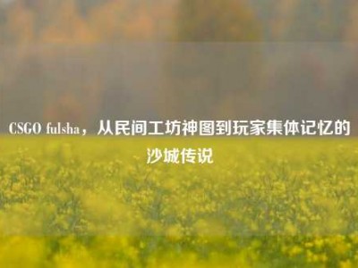 CSGO fulsha，从民间工坊神图到玩家集体记忆的沙城传说